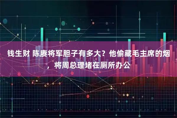 钱生财 陈赓将军胆子有多大？他偷藏毛主席的烟，将周总理堵在厕所办公