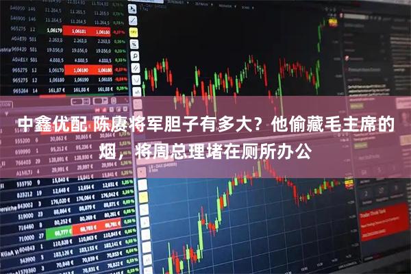 中鑫优配 陈赓将军胆子有多大？他偷藏毛主席的烟，将周总理堵在厕所办公