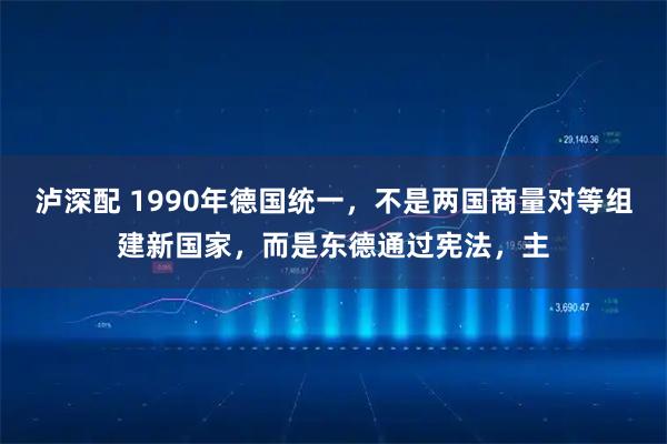 泸深配 1990年德国统一，不是两国商量对等组建新国家，而是东德通过宪法，主