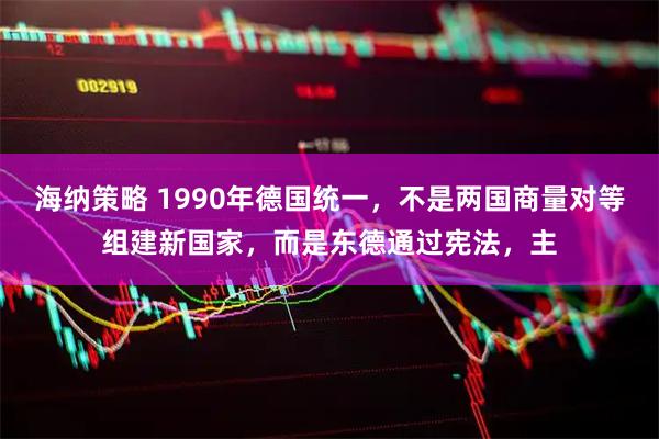 海纳策略 1990年德国统一，不是两国商量对等组建新国家，而是东德通过宪法，主