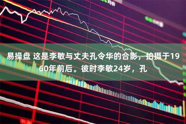 易操盘 这是李敏与丈夫孔令华的合影，拍摄于1960年前后。彼时李敏24岁，孔