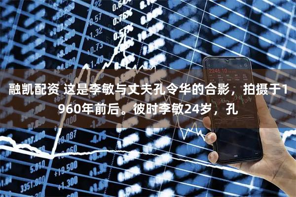 融凯配资 这是李敏与丈夫孔令华的合影，拍摄于1960年前后。彼时李敏24岁，孔