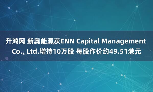 升鸿网 新奥能源获ENN Capital Management Co., Ltd.增持10万股 每股作价约49.51港元