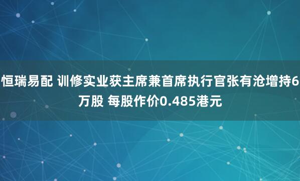 恒瑞易配 训修实业获主席兼首席执行官张有沧增持6万股 每股作价0.485港元