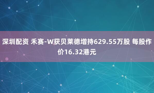深圳配资 禾赛-W获贝莱德增持629.55万股 每股作价16.32港元