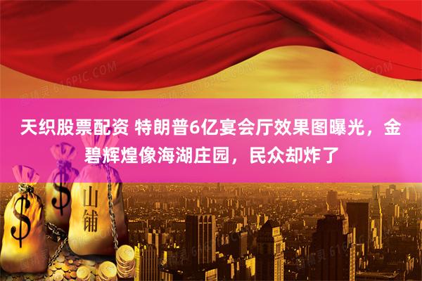 天织股票配资 特朗普6亿宴会厅效果图曝光，金碧辉煌像海湖庄园，民众却炸了