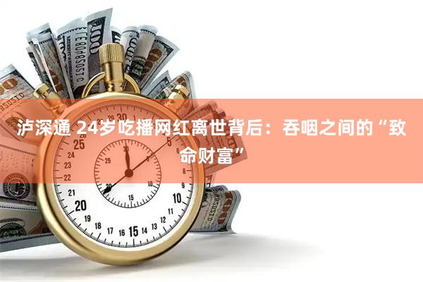 泸深通 24岁吃播网红离世背后：吞咽之间的“致命财富”