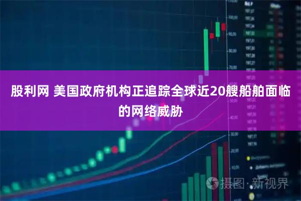 股利网 美国政府机构正追踪全球近20艘船舶面临的网络威胁