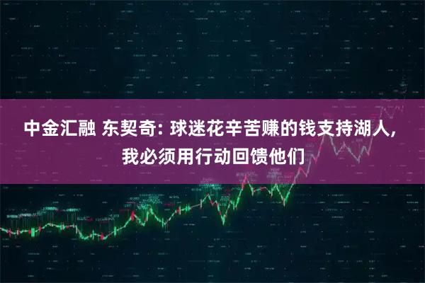 中金汇融 东契奇: 球迷花辛苦赚的钱支持湖人, 我必须用行动回馈他们