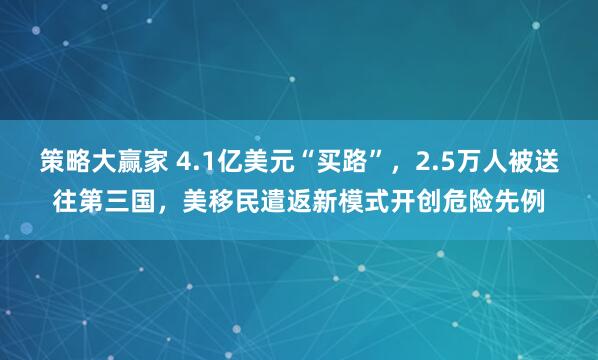 策略大赢家 4.1亿美元“买路”，2.5万人被送往第三国，美移民遣返新模式开创危险先例