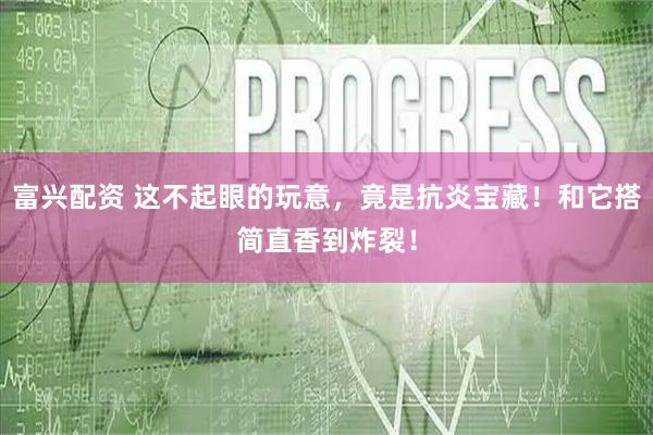 富兴配资 这不起眼的玩意，竟是抗炎宝藏！和它搭简直香到炸裂！