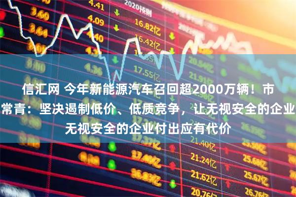 信汇网 今年新能源汽车召回超2000万辆！市场监管总局李常青：坚决遏制低价、低质竞争，让无视安全的企业付出应有代价