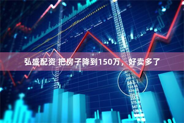 弘盛配资 把房子降到150万，好卖多了