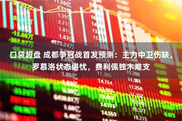 口袋超盘 成都争冠战首发预测:主力中卫伤缺,罗慕洛状态堪忧,费利佩独木难支