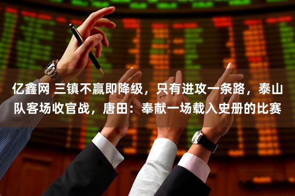 亿鑫网 三镇不赢即降级，只有进攻一条路，泰山队客场收官战，唐田：奉献一场载入史册的比赛