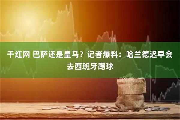 千红网 巴萨还是皇马?记者爆料:哈兰德迟早会去西班牙踢球