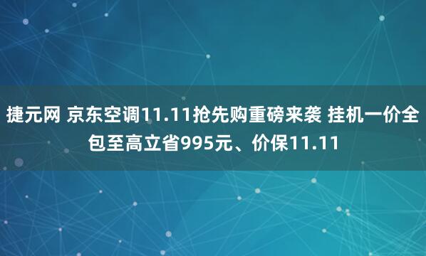 捷元网 京东空调11.11抢先购重磅来袭 挂机一价全包至高立省995元、价保11.11