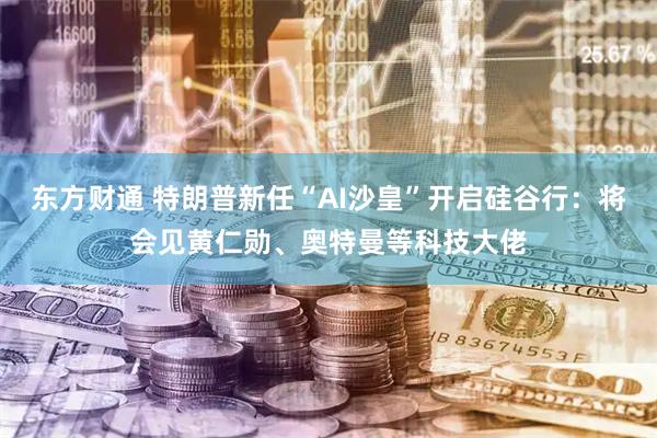 东方财通 特朗普新任“AI沙皇”开启硅谷行：将会见黄仁勋、奥特曼等科技大佬