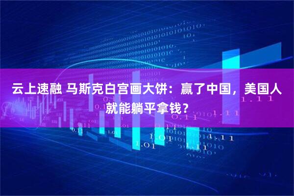 云上速融 马斯克白宫画大饼：赢了中国，美国人就能躺平拿钱？