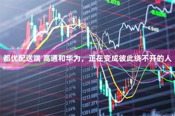 都优配送端 高通和华为，正在变成彼此绕不开的人