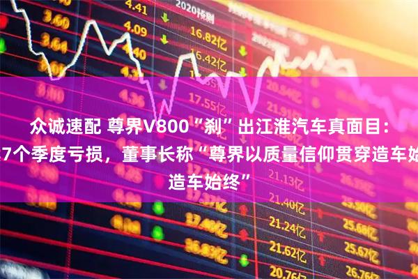 众诚速配 尊界V800“刹”出江淮汽车真面目：连续7个季度亏损，董事长称“尊界以质量信仰贯穿造车始终”