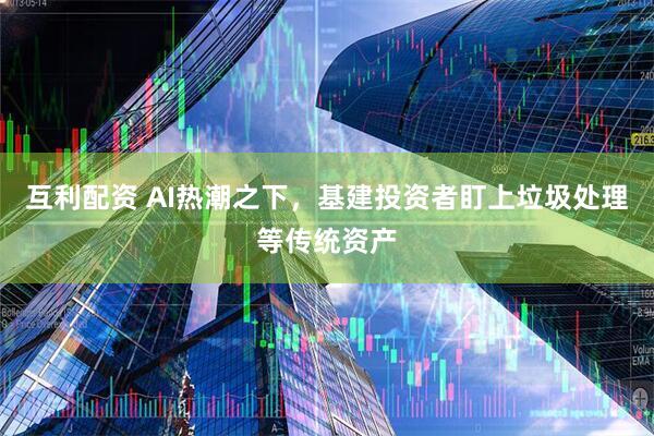 互利配资 AI热潮之下，基建投资者盯上垃圾处理等传统资产