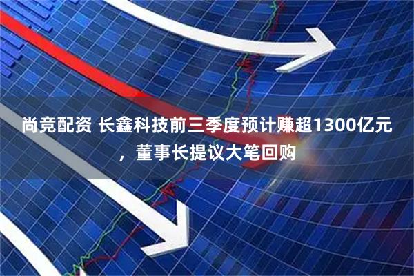 尚竞配资 长鑫科技前三季度预计赚超1300亿元，董事长提议大笔回购