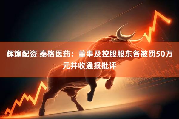 辉煌配资 泰格医药:董事及控股股东各被罚50万元并收通报批评