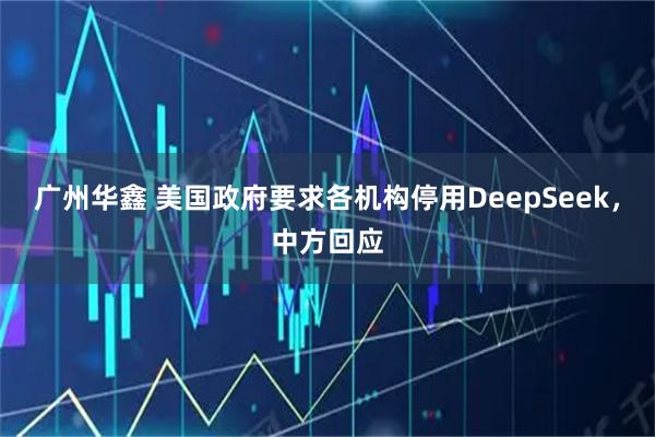 广州华鑫 美国政府要求各机构停用DeepSeek，中方回应
