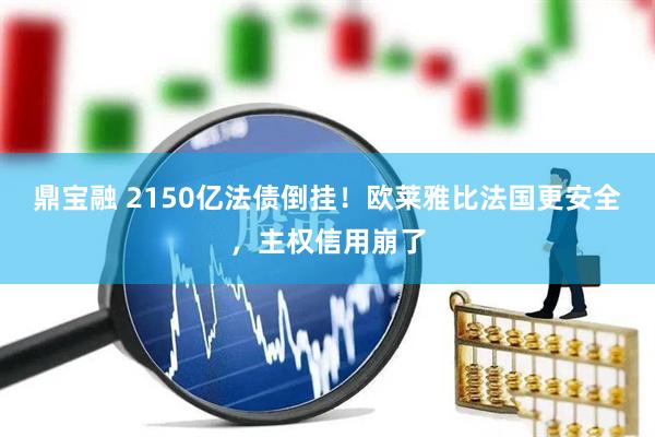 鼎宝融 2150亿法债倒挂！欧莱雅比法国更安全，主权信用崩了