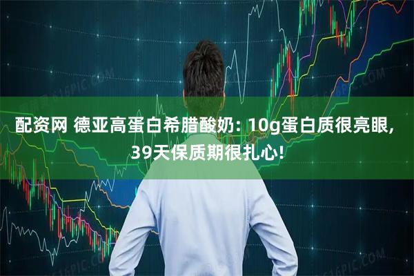 配资网 德亚高蛋白希腊酸奶: 10g蛋白质很亮眼, 39天保质期很扎心!