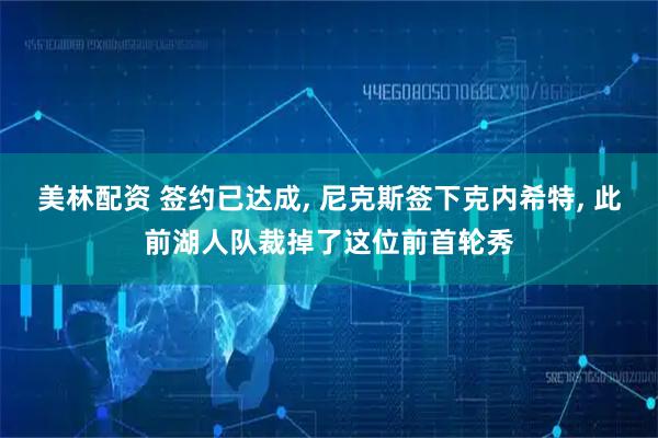 美林配资 签约已达成, 尼克斯签下克内希特, 此前湖人队裁掉了这位前首轮秀