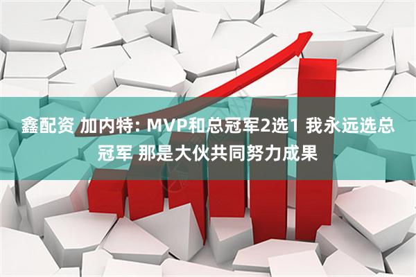 鑫配资 加内特: MVP和总冠军2选1 我永远选总冠军 那是大伙共同努力成果
