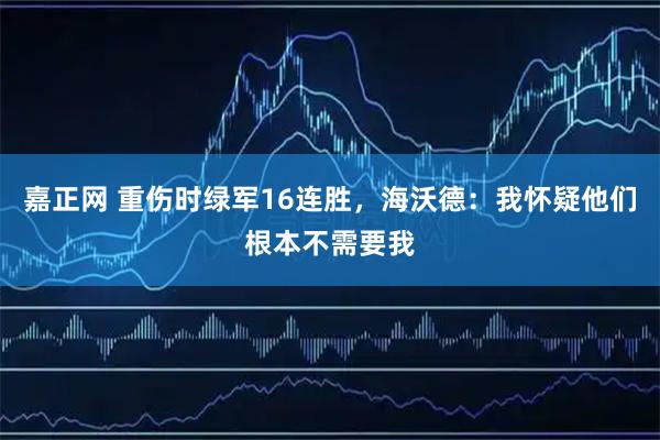 嘉正网 重伤时绿军16连胜,海沃德:我怀疑他们根本不需要我