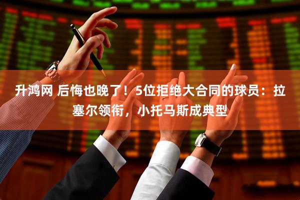 升鸿网 后悔也晚了！5位拒绝大合同的球员：拉塞尔领衔，小托马斯成典型
