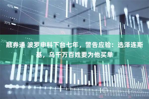融券通 波罗申科下台七年，警告应验：选泽连斯基，乌千万百姓要为他买单