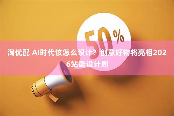 淘优配 AI时代该怎么设计？创意好物将亮相2026站酷设计周