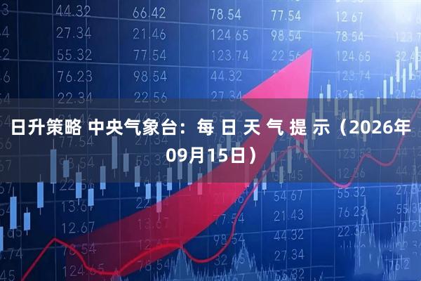 日升策略 中央气象台:每 日 天 气 提 示(2026年09月15日)