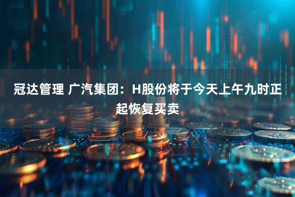 冠达管理 广汽集团：H股份将于今天上午九时正起恢复买卖