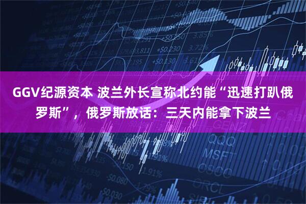 GGV纪源资本 波兰外长宣称北约能“迅速打趴俄罗斯”，俄罗斯放话：三天内能拿下波兰