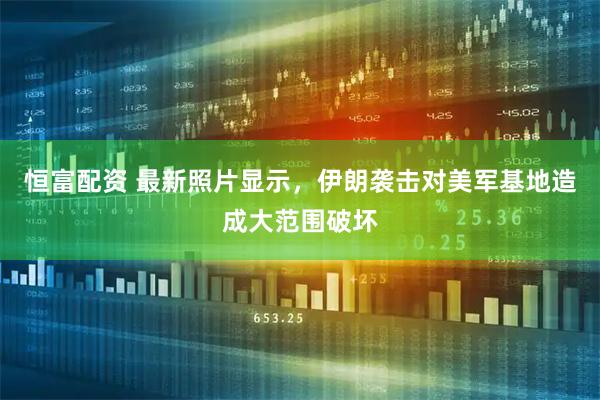 恒富配资 最新照片显示，伊朗袭击对美军基地造成大范围破坏