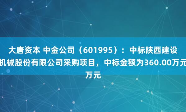大唐资本 中金公司(601995):中标陕西建设机械股份有限公司采购项目,中标金额为360.00万元