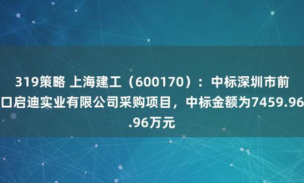 319策略 上海建工(600170):中标深圳市前海蛇口启迪实业有限公司采购项目,中标金额为7459.96万元