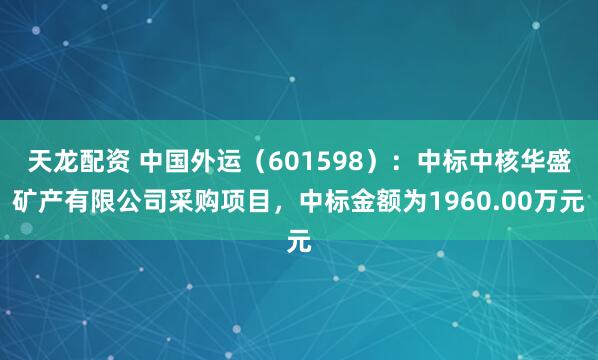 天龙配资 中国外运（601598）：中标中核华盛矿产有限公司采购项目，中标金额为1960.00万元