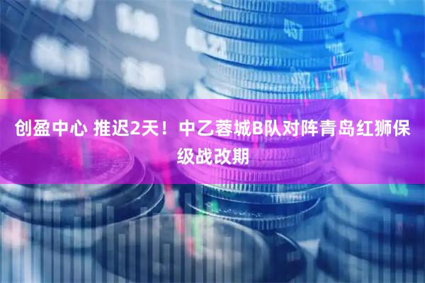 创盈中心 推迟2天!中乙蓉城B队对阵青岛红狮保级战改期